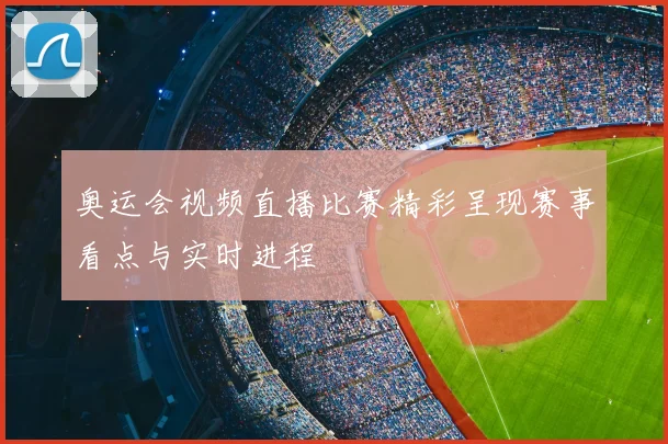 奥运会视频直播比赛精彩呈现赛事看点与实时进程