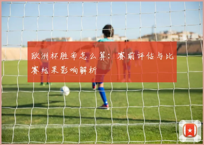 欧洲杯胜率怎么算:赛前评估与比赛结果影响解析
