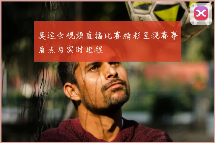 奥运会视频直播比赛精彩呈现赛事看点与实时进程