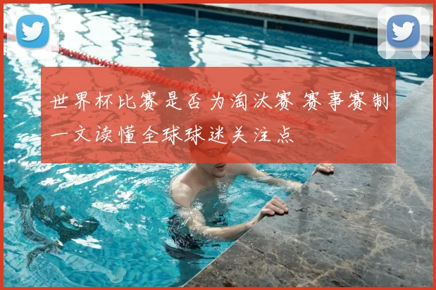 世界杯比赛是否为淘汰赛 赛事赛制一文读懂全球球迷关注点