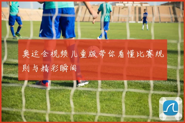 奥运会视频儿童版带你看懂比赛规则与精彩瞬间