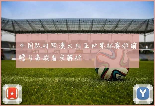 中国队对阵澳大利亚世界杯赛程前瞻与备战看点解析