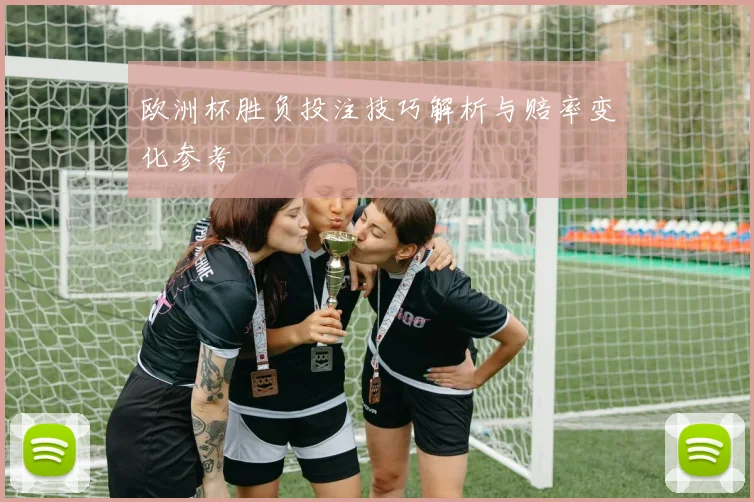 欧洲杯胜负投注技巧解析与赔率变化参考