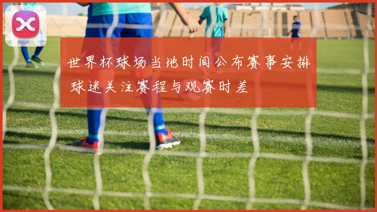 世界杯球场当地时间公布赛事安排 球迷关注赛程与观赛时差