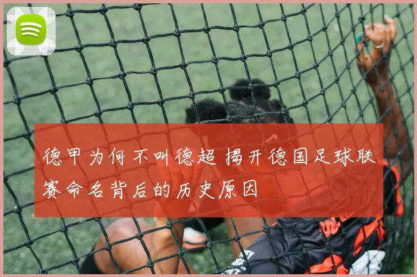 德甲为何不叫德超 揭开德国足球联赛命名背后的历史原因
