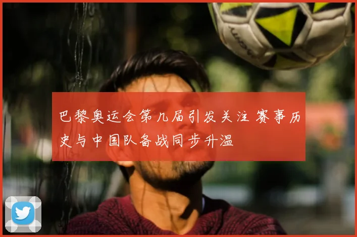 巴黎奥运会第几届引发关注 赛事历史与中国队备战同步升温