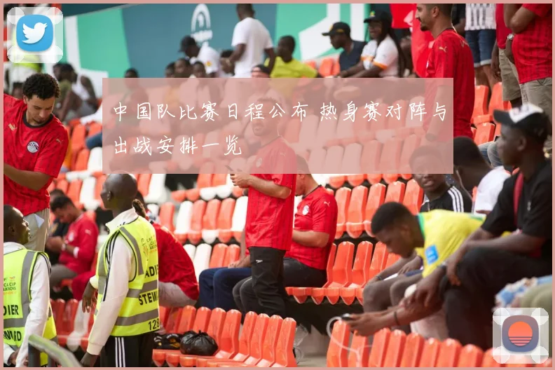 中国队比赛日程公布 热身赛对阵与出战安排一览