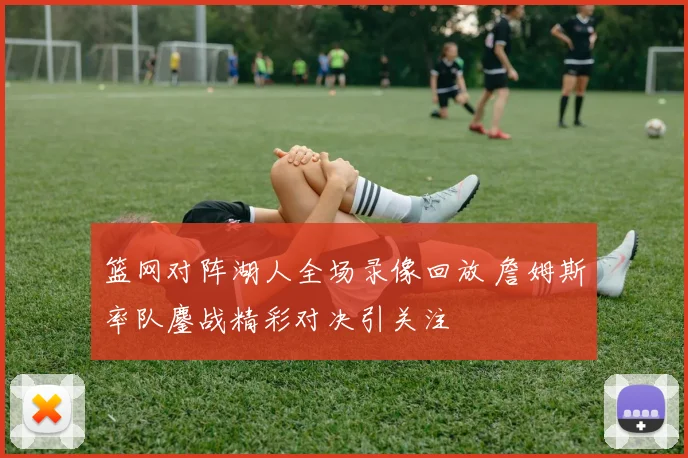 篮网对阵湖人全场录像回放 詹姆斯率队鏖战精彩对决引关注