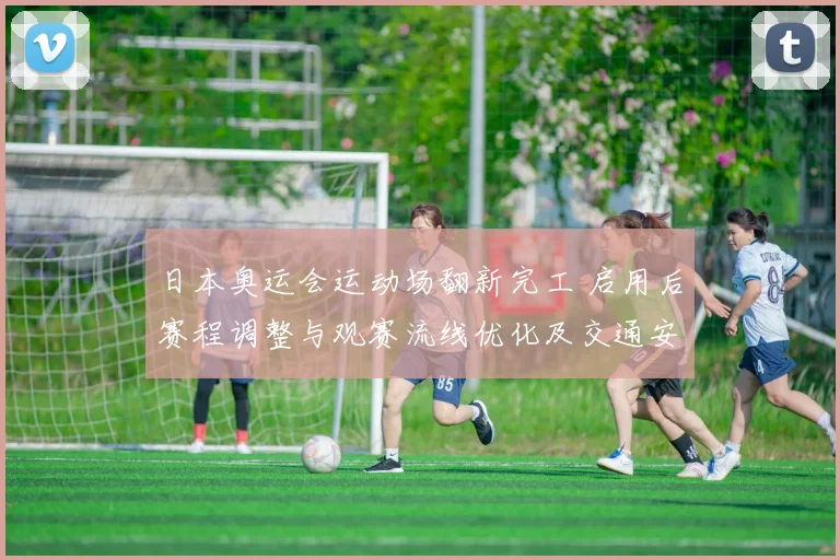 日本奥运会运动场翻新完工 启用后赛程调整与观赛流线优化及交通安排