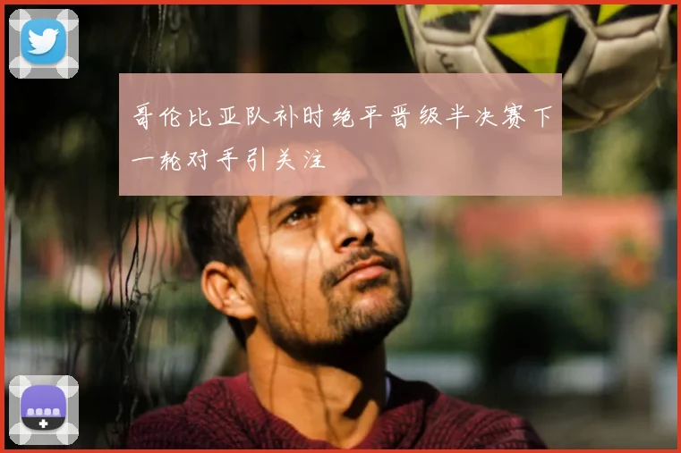 哥伦比亚队补时绝平晋级半决赛下一轮对手引关注