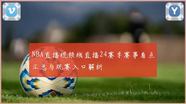 NBA直播视频线直播24赛季赛事看点汇总与观赛入口解析