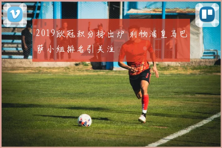 2019欧冠积分榜出炉 利物浦皇马巴萨小组排名引关注