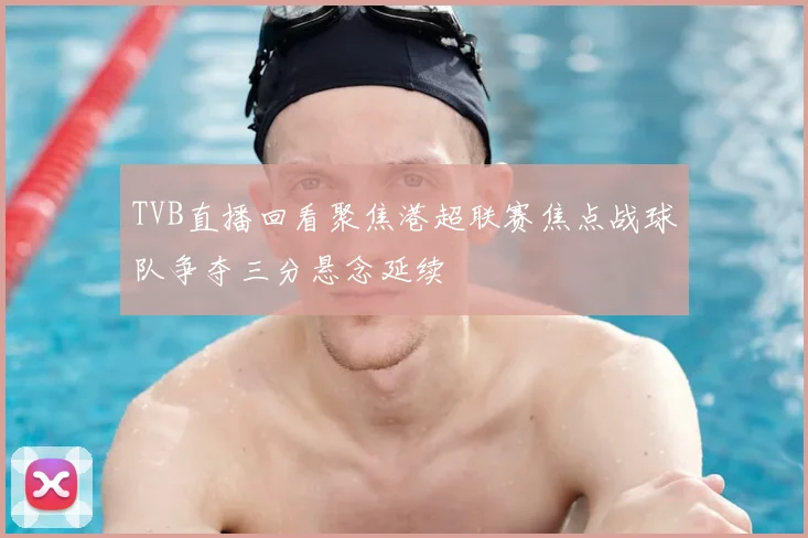 TVB直播回看聚焦港超联赛焦点战球队争夺三分悬念延续