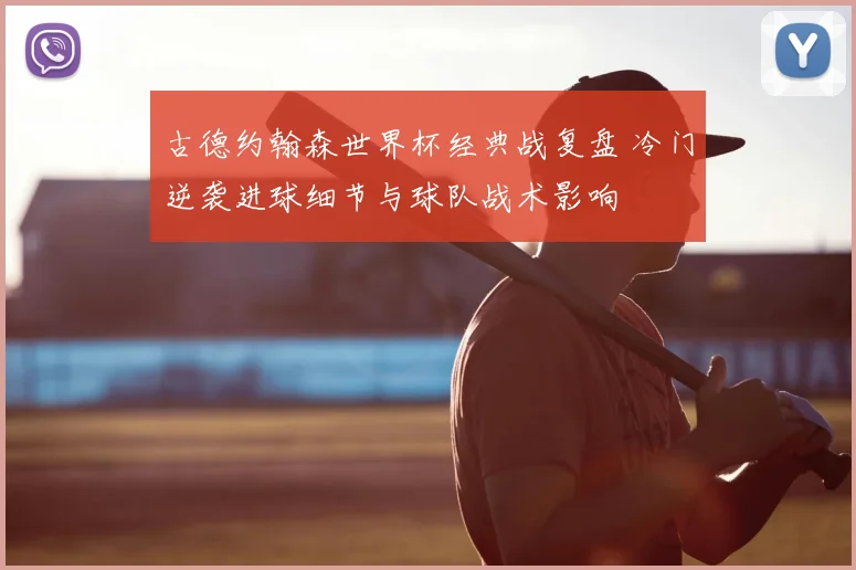 古德约翰森世界杯经典战复盘 冷门逆袭进球细节与球队战术影响