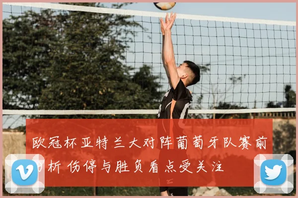 欧冠杯亚特兰大对阵葡萄牙队赛前分析 伤停与胜负看点受关注