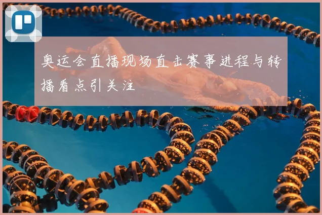 奥运会直播现场直击赛事进程与转播看点引关注