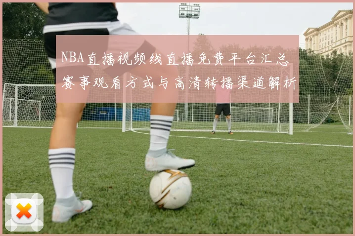 NBA直播视频线直播免费平台汇总 赛事观看方式与高清转播渠道解析