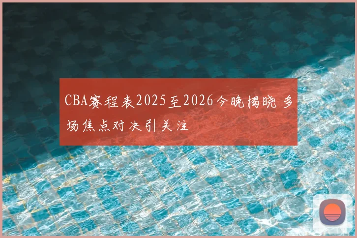CBA赛程表2025至2026今晚揭晓 多场焦点对决引关注