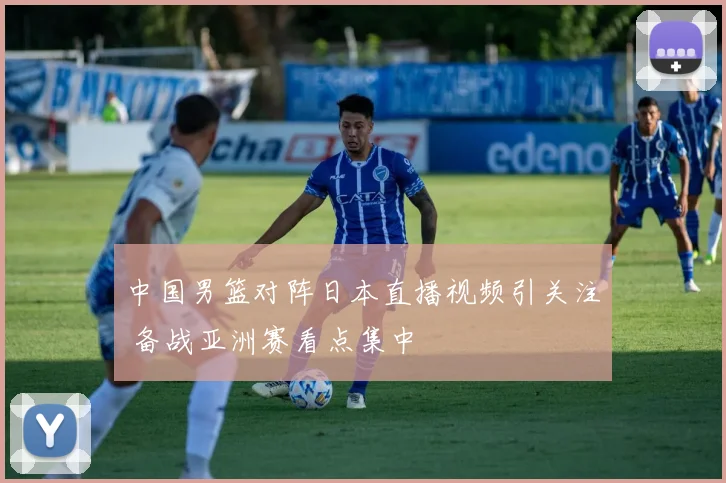 中国男篮对阵日本直播视频引关注 备战亚洲赛看点集中