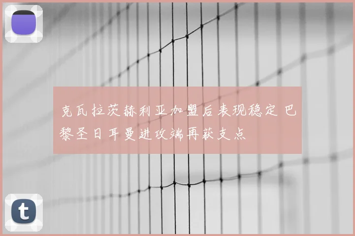 克瓦拉茨赫利亚加盟后表现稳定 巴黎圣日耳曼进攻端再获支点