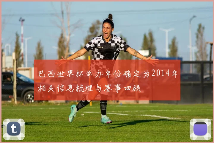 巴西世界杯举办年份确定为2014年相关信息梳理与赛事回顾