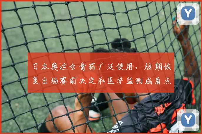 日本奥运会膏药广泛使用,短期恢复出场赛前决定和医学监测成看点