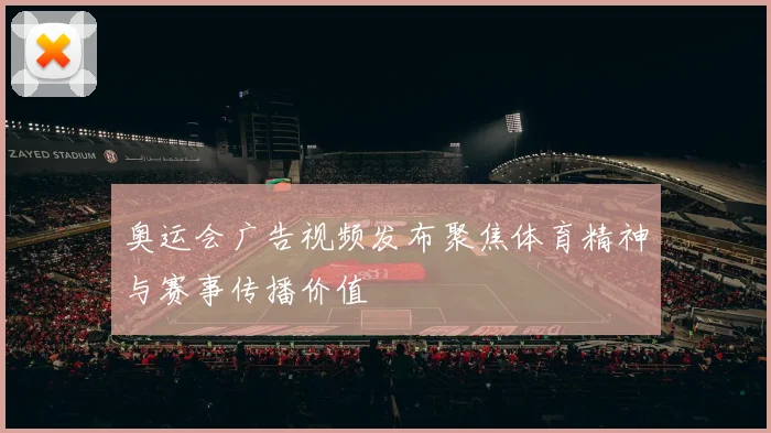 奥运会广告视频发布聚焦体育精神与赛事传播价值