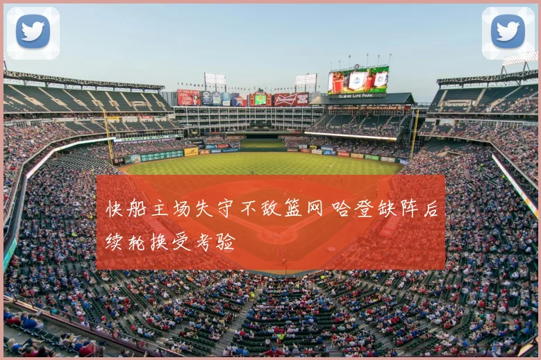 快船主场失守不敌篮网 哈登缺阵后续轮换受考验