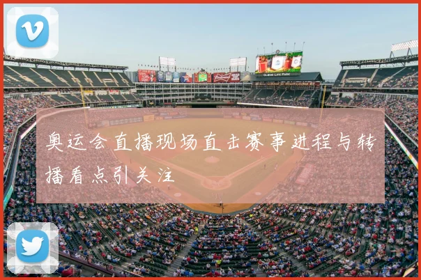 奥运会直播现场直击赛事进程与转播看点引关注