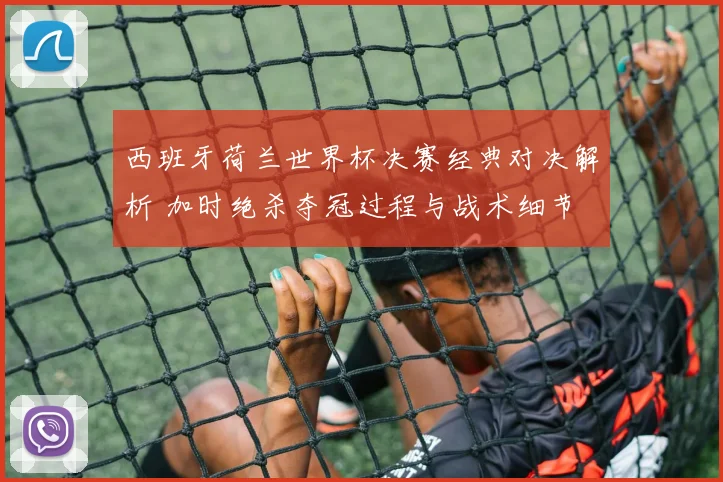 西班牙荷兰世界杯决赛经典对决解析 加时绝杀夺冠过程与战术细节