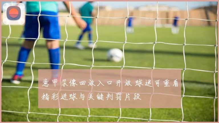 意甲录像回放入口开放 球迷可重看精彩进球与关键判罚片段