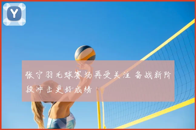 张宁羽毛球赛场再受关注 备战新阶段冲击更好成绩