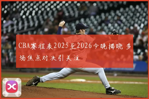 CBA赛程表2025至2026今晚揭晓 多场焦点对决引关注