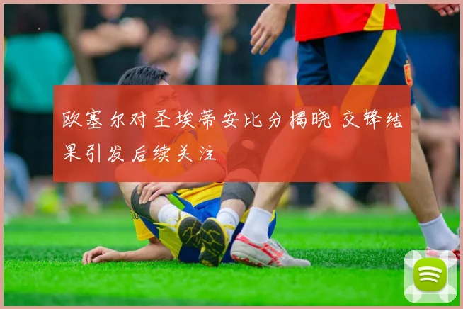 欧塞尔对圣埃蒂安比分揭晓 交锋结果引发后续关注