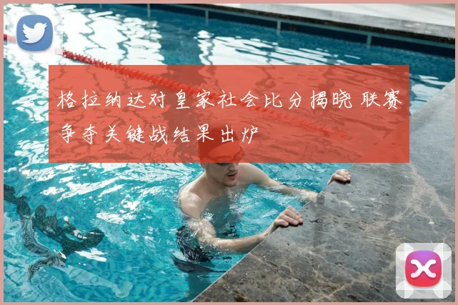 格拉纳达对皇家社会比分揭晓 联赛争夺关键战结果出炉