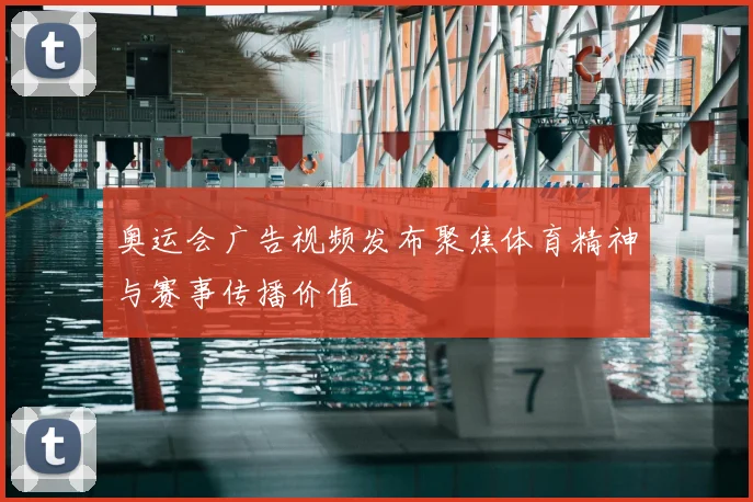 奥运会广告视频发布聚焦体育精神与赛事传播价值