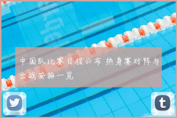 中国队比赛日程公布 热身赛对阵与出战安排一览