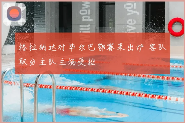 格拉纳达对毕尔巴鄂赛果出炉 客队取分主队主场受挫