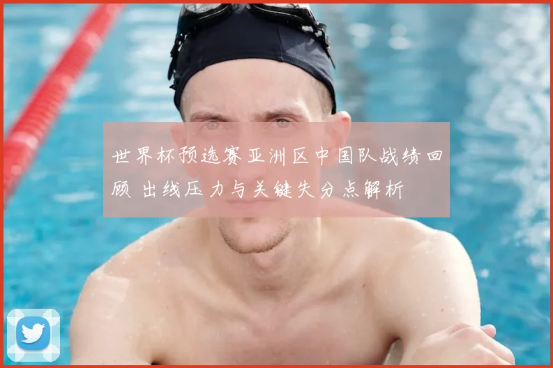 世界杯预选赛亚洲区中国队战绩回顾 出线压力与关键失分点解析