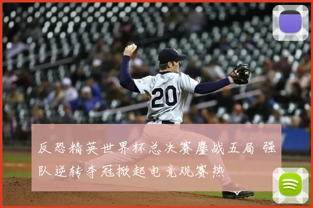 反恐精英世界杯总决赛鏖战五局 强队逆转夺冠掀起电竞观赛热