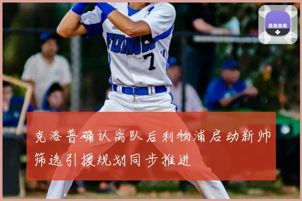 克洛普确认离队后利物浦启动新帅筛选引援规划同步推进