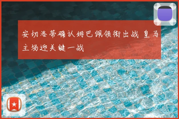 安切洛蒂确认姆巴佩领衔出战 皇马主场迎关键一战