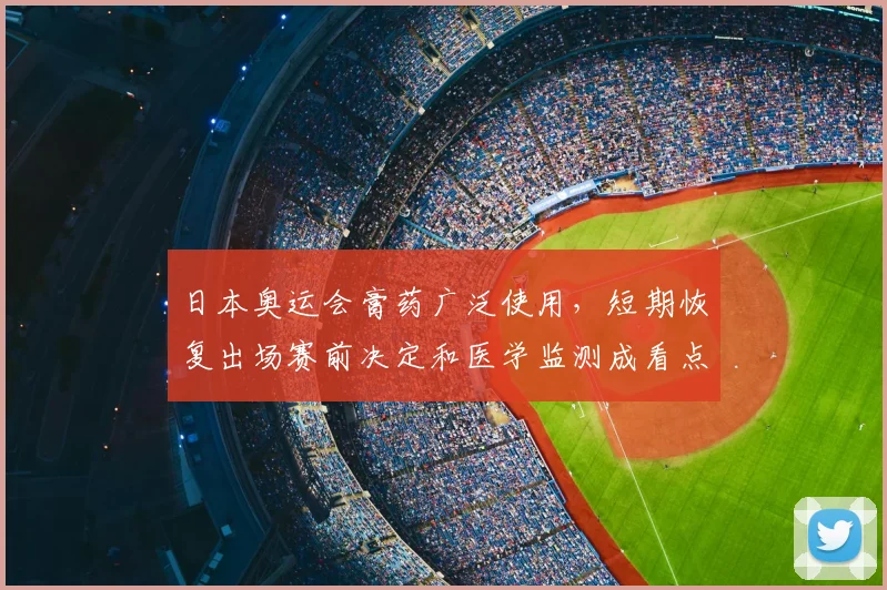 日本奥运会膏药广泛使用,短期恢复出场赛前决定和医学监测成看点