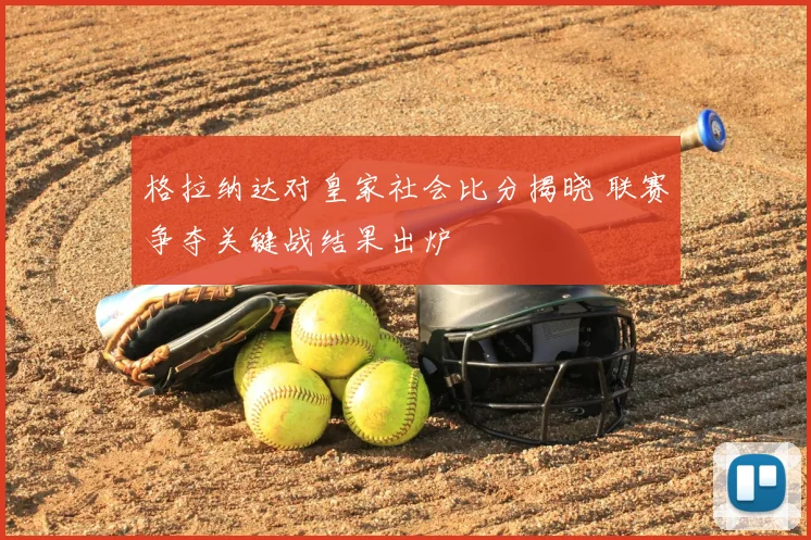 格拉纳达对皇家社会比分揭晓 联赛争夺关键战结果出炉