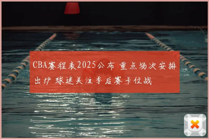 CBA赛程表2025公布 重点场次安排出炉 球迷关注季后赛卡位战