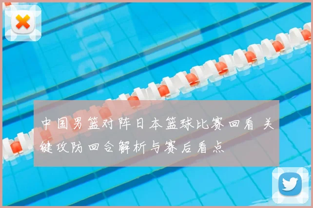 中国男篮对阵日本篮球比赛回看 关键攻防回合解析与赛后看点