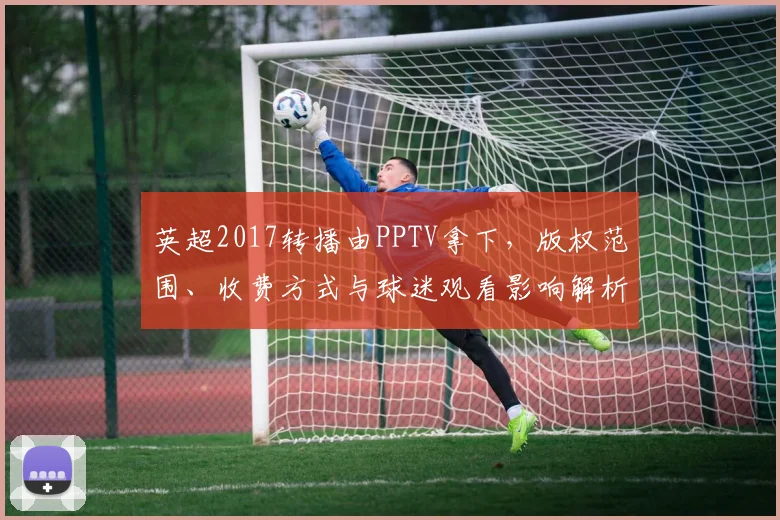 英超2017转播由PPTV拿下，版权范围、收费方式与球迷观看影响解析