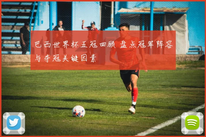 巴西世界杯五冠回顾 盘点冠军阵容与夺冠关键因素