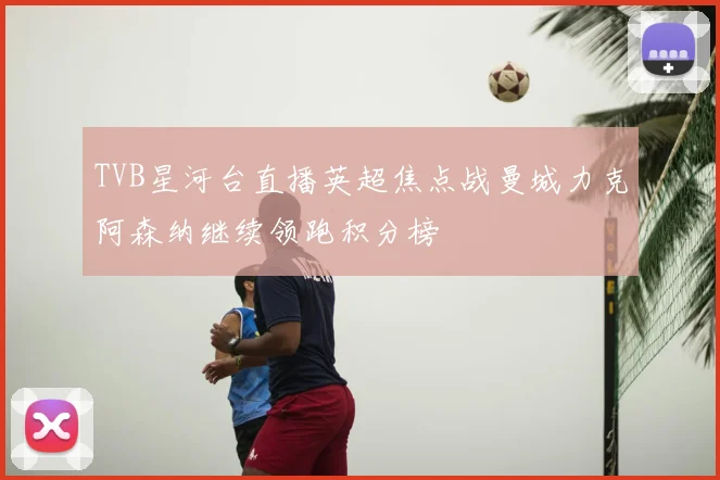 TVB星河台直播英超焦点战曼城力克阿森纳继续领跑积分榜