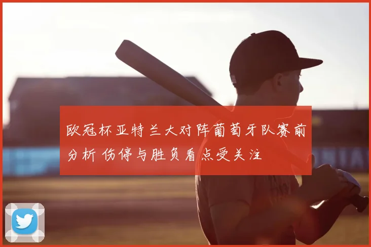 欧冠杯亚特兰大对阵葡萄牙队赛前分析 伤停与胜负看点受关注